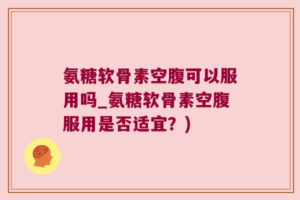 氨糖软骨素空腹可以服用吗_氨糖软骨素空腹服用是否适宜?) 氨糖软骨素空腹可以服用吗_氨糖软骨素空腹服用是否适宜?)