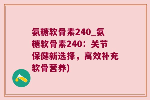 氨糖软骨素240_氨糖软骨素240:关节保健新选择,高效补充软骨营养) 氨糖软骨素240_氨糖软骨素240:关节保健新选择,高效补充软骨营养)