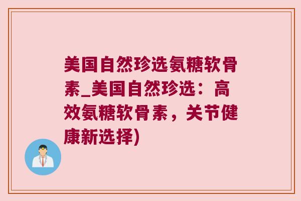 美国自然珍选氨糖软骨素_美国自然珍选：高效氨糖软骨素，关节健康新选择)