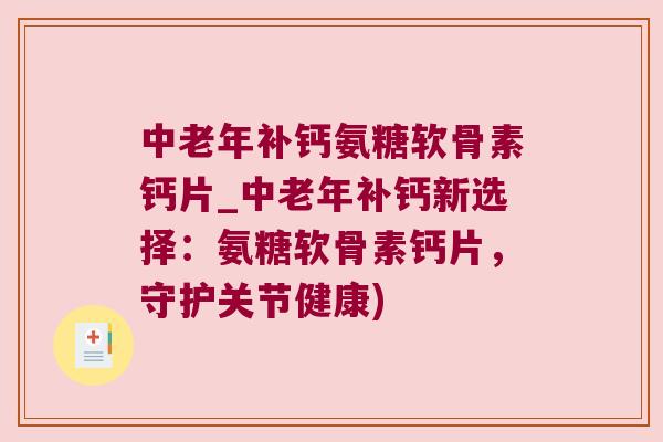 中老年补钙氨糖软骨素钙片_中老年补钙新选择:氨糖软骨素钙片,守护关节健康) 中老年补钙氨糖软骨素钙片_中老年补钙新选择:氨糖软骨素钙片,守护关节健康)