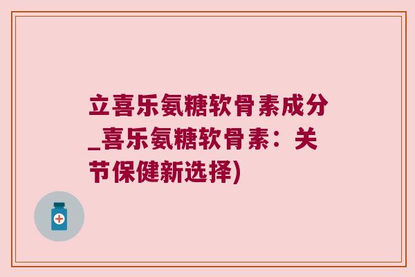立喜乐氨糖软骨素成分_喜乐氨糖软骨素:关节保健新选择) 立喜乐氨糖软骨素成分_喜乐氨糖软骨素:关节保健新选择)