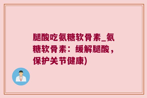 腿酸吃氨糖软骨素_氨糖软骨素:缓解腿酸,保护关节健康) 腿酸吃氨糖软骨素_氨糖软骨素:缓解腿酸,保护关节健康)