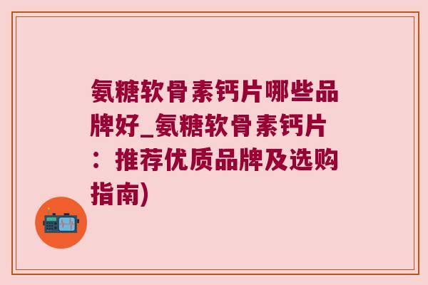 氨糖软骨素钙片哪些品牌好_氨糖软骨素钙片:推荐优质品牌及选购指南) 氨糖软骨素钙片哪些品牌好_氨糖软骨素钙片:推荐优质品牌及选购指南)