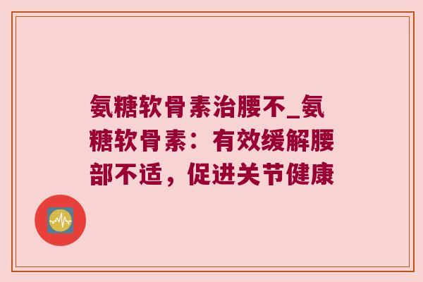 氨糖软骨素腰不_氨糖软骨素：有效缓解腰部不适，促进关节健康