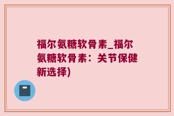 福尔氨糖软骨素_福尔氨糖软骨素：关节保健新选择)