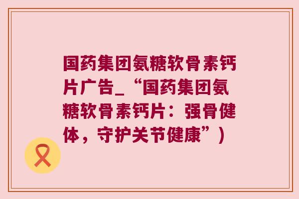 国药集团氨糖软骨素钙片广告_“国药集团氨糖软骨素钙片:强骨健体,守护关节健康”) 国药集团氨糖软骨素钙片广告_“国药集团氨糖软骨素钙片:强骨健体,守护关节健康”)