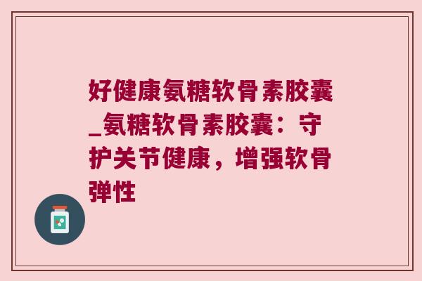 好健康氨糖软骨素胶囊_氨糖软骨素胶囊：守护关节健康，增强软骨弹性