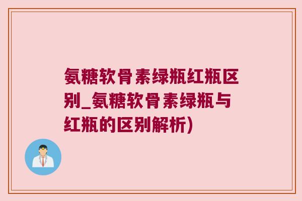 氨糖软骨素绿瓶红瓶区别_氨糖软骨素绿瓶与红瓶的区别解析) 氨糖软骨素绿瓶红瓶区别_氨糖软骨素绿瓶与红瓶的区别解析)