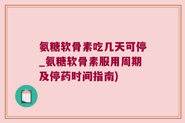 氨糖软骨素吃几天可停_氨糖软骨素服用周期及停药时间指南)