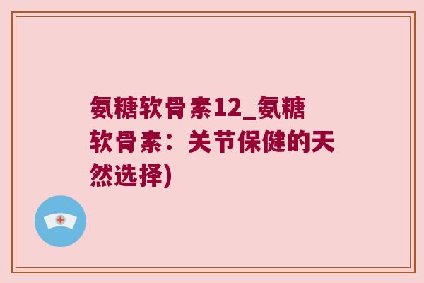 氨糖软骨素12_氨糖软骨素：关节保健的天然选择)