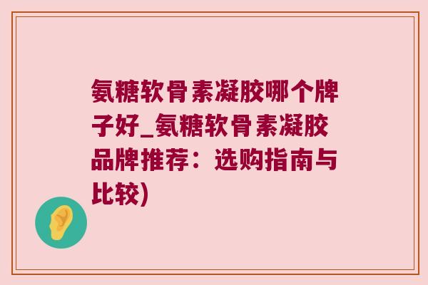 氨糖软骨素凝胶哪个牌子好_氨糖软骨素凝胶品牌推荐：选购指南与比较)