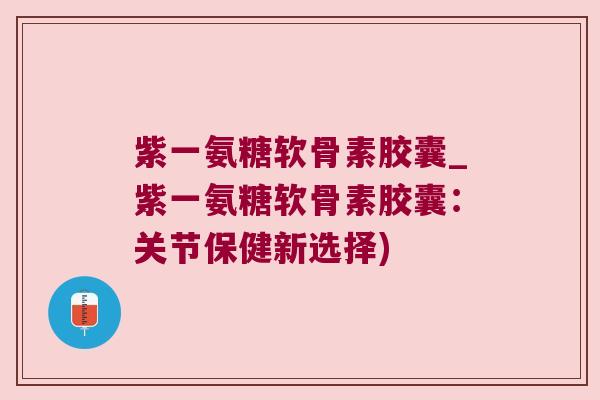 紫一氨糖软骨素胶囊_紫一氨糖软骨素胶囊：关节保健新选择)