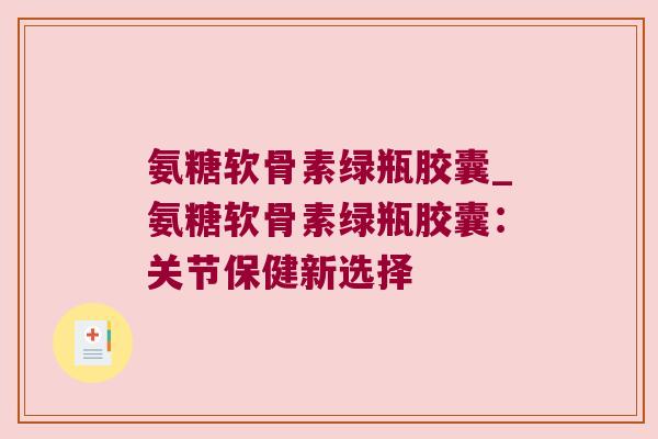 氨糖软骨素绿瓶胶囊_氨糖软骨素绿瓶胶囊:关节保健新选择 氨糖软骨素绿瓶胶囊_氨糖软骨素绿瓶胶囊:关节保健新选择