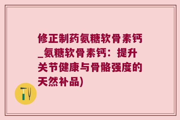 修正制药氨糖软骨素钙_氨糖软骨素钙:提升关节健康与骨骼强度的天然补品) 修正制药氨糖软骨素钙_氨糖软骨素钙:提升关节健康与骨骼强度的天然补品)