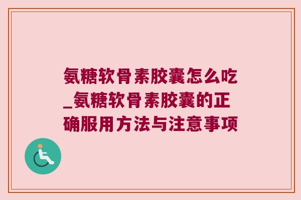 氨糖软骨素胶囊怎么吃_氨糖软骨素胶囊的正确服用方法与注意事项 氨糖软骨素胶囊怎么吃_氨糖软骨素胶囊的正确服用方法与注意事项