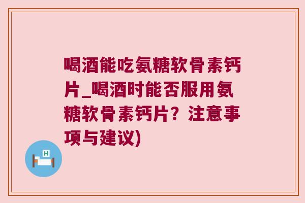 喝酒能吃氨糖软骨素钙片_喝酒时能否服用氨糖软骨素钙片?注意事项与建议) 喝酒能吃氨糖软骨素钙片_喝酒时能否服用氨糖软骨素钙片?注意事项与建议)