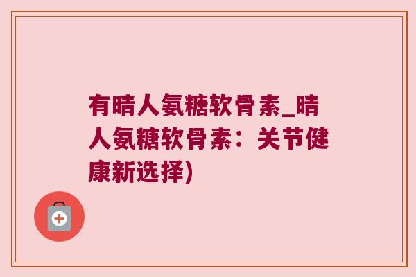 有晴人氨糖软骨素_晴人氨糖软骨素:关节健康新选择) 有晴人氨糖软骨素_晴人氨糖软骨素:关节健康新选择)