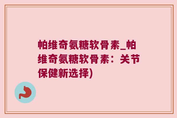 帕维奇氨糖软骨素_帕维奇氨糖软骨素：关节保健新选择)