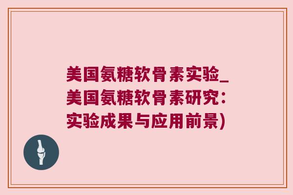 美国氨糖软骨素实验_美国氨糖软骨素研究:实验成果与应用前景) 美国氨糖软骨素实验_美国氨糖软骨素研究:实验成果与应用前景)
