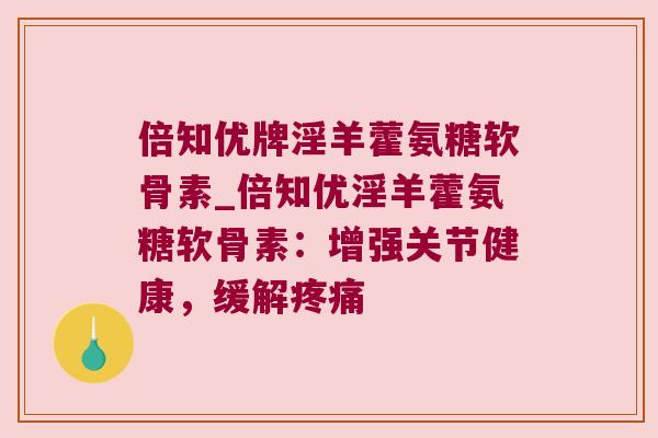 倍知优牌淫羊藿氨糖软骨素_倍知优淫羊藿氨糖软骨素：增强关节健康，缓解