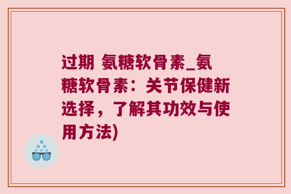 过期 氨糖软骨素_氨糖软骨素:关节保健新选择,了解其功效与使用方法) 过期 氨糖软骨素_氨糖软骨素:关节保健新选择,了解其功效与使用方法)