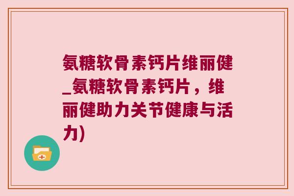 氨糖软骨素钙片维丽健_氨糖软骨素钙片,维丽健助力关节健康与活力) 氨糖软骨素钙片维丽健_氨糖软骨素钙片,维丽健助力关节健康与活力)