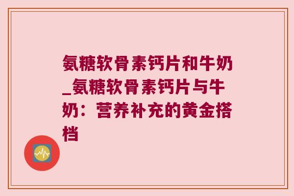 氨糖软骨素钙片和牛奶_氨糖软骨素钙片与牛奶：营养补充的黄金搭档