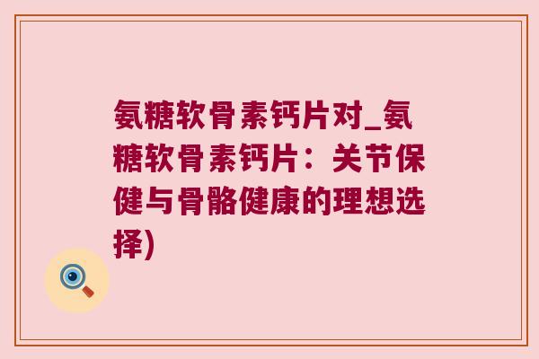 氨糖软骨素钙片对_氨糖软骨素钙片：关节保健与骨骼健康的理想选择)