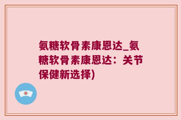 氨糖软骨素康恩达_氨糖软骨素康恩达:关节保健新选择) 氨糖软骨素康恩达_氨糖软骨素康恩达:关节保健新选择)