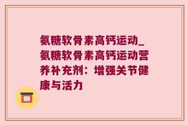 氨糖软骨素高钙运动_氨糖软骨素高钙运动营养补充剂:增强关节健康与活力 氨糖软骨素高钙运动_氨糖软骨素高钙运动营养补充剂:增强关节健康与活力