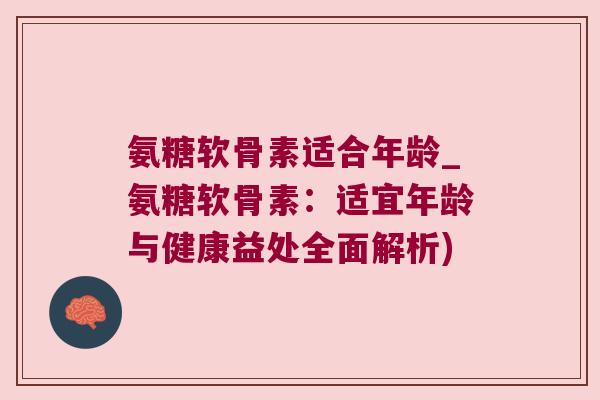 氨糖软骨素适合年龄_氨糖软骨素：适宜年龄与健康益处全面解析)