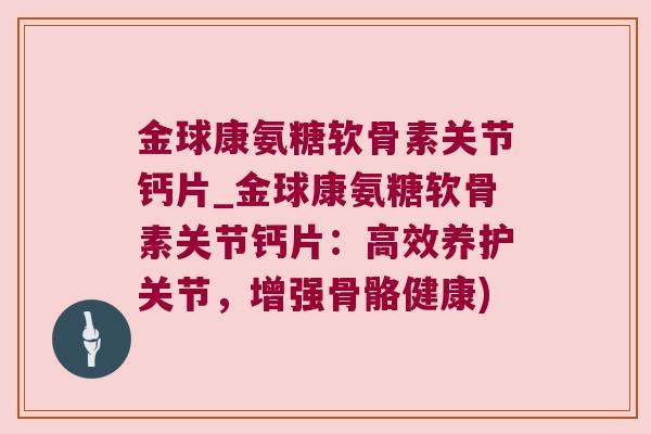 金球康氨糖软骨素关节钙片_金球康氨糖软骨素关节钙片：高效养护关节，增强骨骼健康)