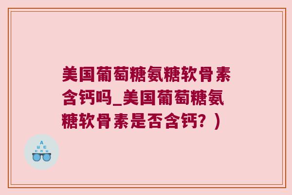 美国葡萄糖氨糖软骨素含钙吗_美国葡萄糖氨糖软骨素是否含钙?) 美国葡萄糖氨糖软骨素含钙吗_美国葡萄糖氨糖软骨素是否含钙?)