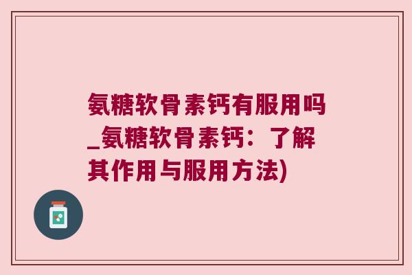 氨糖软骨素钙有服用吗_氨糖软骨素钙:了解其作用与服用方法) 氨糖软骨素钙有服用吗_氨糖软骨素钙:了解其作用与服用方法)