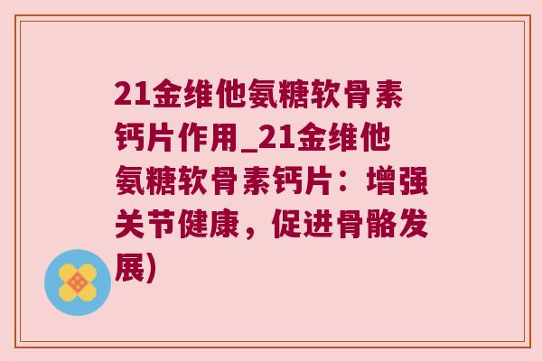 21金维他氨糖软骨素钙片作用_21金维他氨糖软骨素钙片：增强关节健康，促进骨骼发展)
