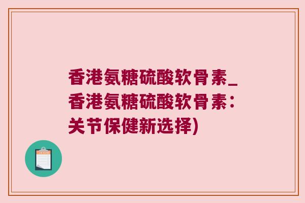 香港氨糖硫酸软骨素_香港氨糖硫酸软骨素:关节保健新选择) 香港氨糖硫酸软骨素_香港氨糖硫酸软骨素:关节保健新选择)