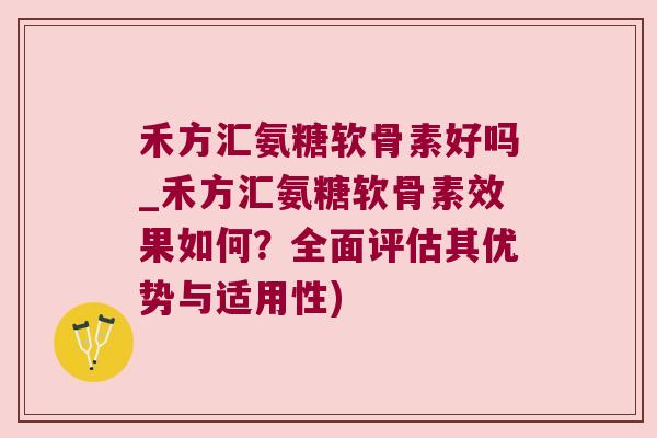 禾方汇氨糖软骨素好吗_禾方汇氨糖软骨素效果如何？全面评估其优势与适用性)