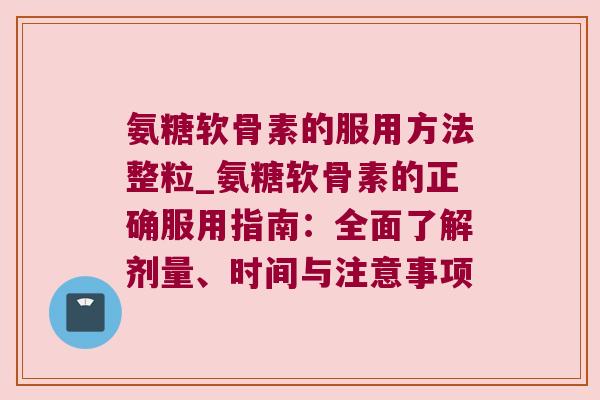 氨糖软骨素的服用方法整粒_氨糖软骨素的正确服用指南：全面了解剂量、时间与注意事项