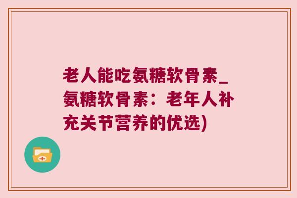 老人能吃氨糖软骨素_氨糖软骨素:老年人补充关节营养的优选) 老人能吃氨糖软骨素_氨糖软骨素:老年人补充关节营养的优选)