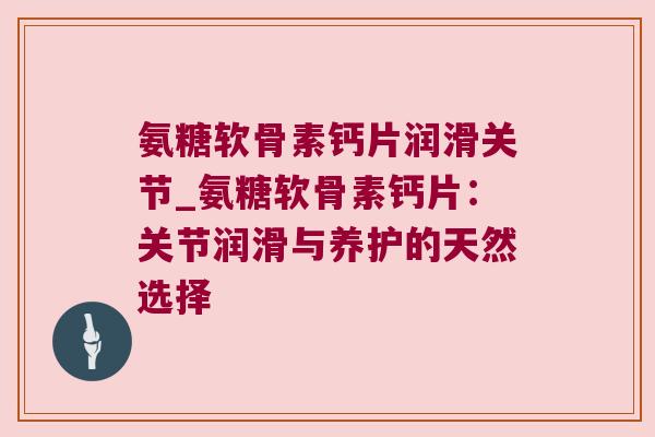 氨糖软骨素钙片润滑关节_氨糖软骨素钙片:关节润滑与养护的天然选择 氨糖软骨素钙片润滑关节_氨糖软骨素钙片:关节润滑与养护的天然选择