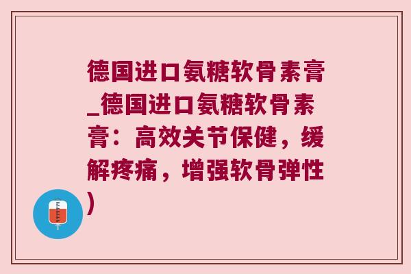 德国进口氨糖软骨素膏_德国进口氨糖软骨素膏：高效关节保健，缓解，增强软骨弹性)