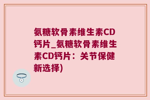 氨糖软骨素维生素CD钙片_氨糖软骨素维生素CD钙片:关节保健新选择) 氨糖软骨素维生素CD钙片_氨糖软骨素维生素CD钙片:关节保健新选择)