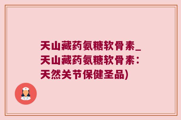 天山藏药氨糖软骨素_天山藏药氨糖软骨素:天然关节保健圣品) 天山藏药氨糖软骨素_天山藏药氨糖软骨素:天然关节保健圣品)