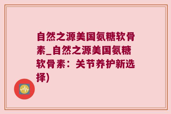 自然之源美国氨糖软骨素_自然之源美国氨糖软骨素:关节养护新选择) 自然之源美国氨糖软骨素_自然之源美国氨糖软骨素:关节养护新选择)