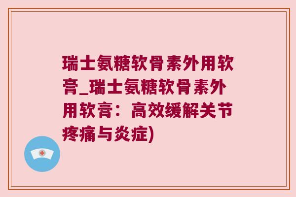 瑞士氨糖软骨素外用软膏_瑞士氨糖软骨素外用软膏：高效缓解关节与)