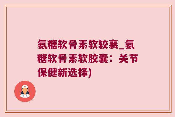 氨糖软骨素软较襄_氨糖软骨素软胶囊：关节保健新选择)