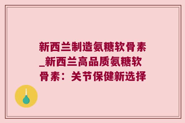 新西兰制造氨糖软骨素_新西兰高品质氨糖软骨素:关节保健新选择 新西兰制造氨糖软骨素_新西兰高品质氨糖软骨素:关节保健新选择