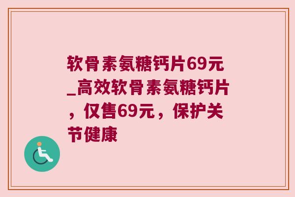 软骨素氨糖钙片69元_高效软骨素氨糖钙片,仅售69元,保护关节健康 软骨素氨糖钙片69元_高效软骨素氨糖钙片,仅售69元,保护关节健康