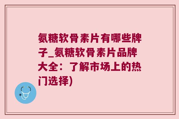 氨糖软骨素片有哪些牌子_氨糖软骨素片品牌大全:了解市场上的热门选择) 氨糖软骨素片有哪些牌子_氨糖软骨素片品牌大全:了解市场上的热门选择)