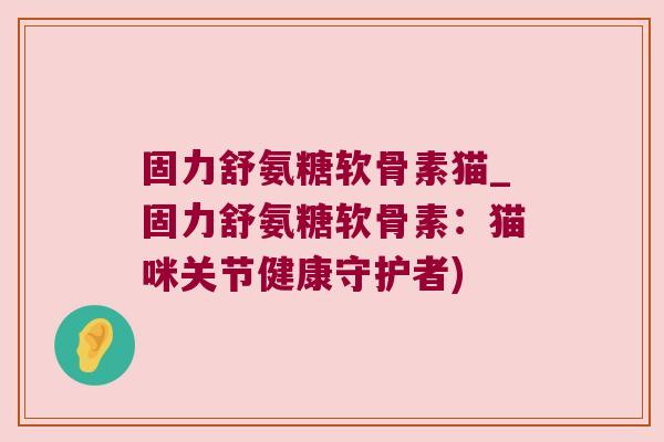 固力舒氨糖软骨素猫_固力舒氨糖软骨素：猫咪关节健康守护者)